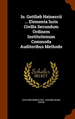Io. Gottlieb Heineccii ... Elementa Iuris Civilis Secundum Ordinem Institutionum Commoda Auditoribus Methodo