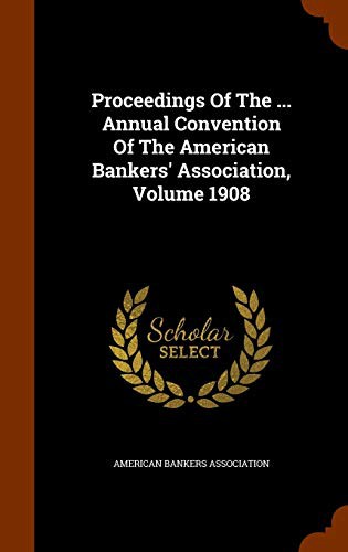 Proceedings Of The ... Annual Convention Of The American Bankers' Association, Volume 1908