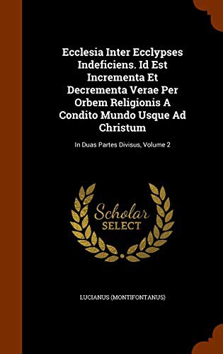 Ecclesia Inter Ecclypses Indeficiens. Id Est Incrementa Et Decrementa Verae Per Orbem Religionis A Condito Mundo Usque Ad Christum