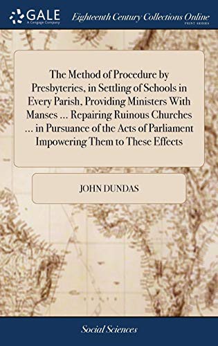 The Method of Procedure by Presbyteries, in Settling of Schools in Every Parish, Providing Ministers With Manses ... Repairing Ruinous Churches ... in ... Parliament Impowering Them to These Effects