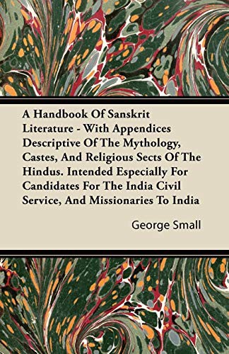 A Handbook Of Sanskrit Literature - With Appendices Descriptive Of The Mythology, Castes, And Religious Sects Of The Hindus. Intended Especially For ... Civil Service, And Missionaries To India
