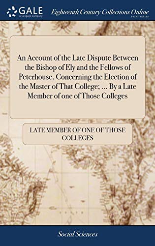 An Account of the Late Dispute Between the Bishop of Ely and the Fellows of Peterhouse, Concerning the Election of the Master of That College; ... By a Late Member of one of Those Colleges