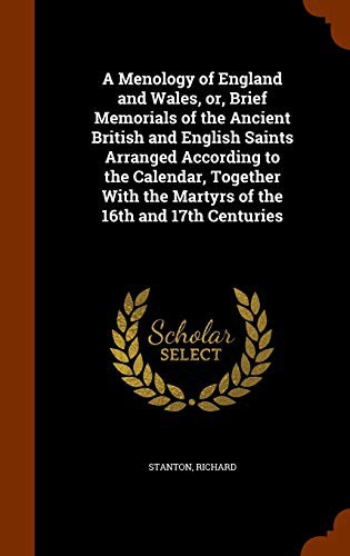 A Menology of England and Wales, or, Brief Memorials of the Ancient British and English Saints Arranged According to the Calendar, Together With the Martyrs of the 16th and 17th Centuries