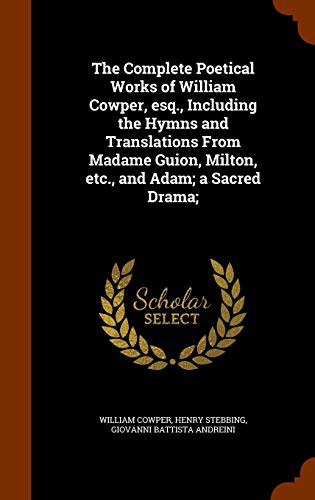 The Complete Poetical Works of William Cowper, esq., Including the Hymns and Translations From Madame Guion, Milton, etc., and Adam; a Sacred Drama;