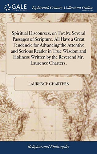 Spiritual Discourses, on Twelve Several Passages of Scripture. All Have a Great Tendencie for Advancing the Attentive and Serious Reader in True ... by the Reverend Mr. Laurence Charters,