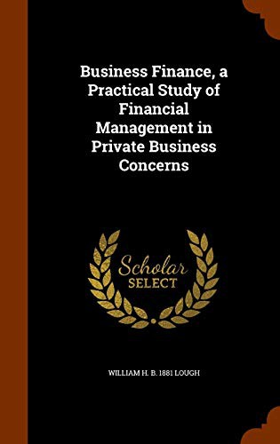 Business Finance, a Practical Study of Financial Management in Private Business Concerns