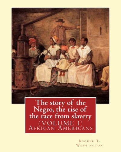 The story of the Negro, the rise of the race from slavery.By : Booker T. Washington