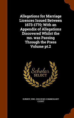 Allegations for Marriage Licences Issued Between 1673-1770; With an Appendix of Allegations Discovered Whilst the ms. was Passing Through the Press Volume pt.2