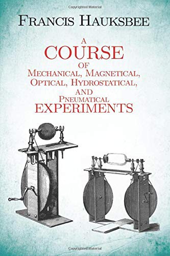 A Course of Mechanical, Magnetical, Optical, Hydrostatical and Pneumatical Experiments