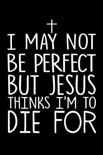 I May Not Be Perfect But Jesus Thinks Im To Die For