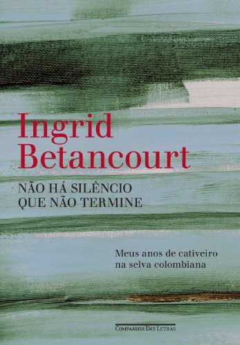 Nao Ha Silencio que Nao Termine - Meus Anos de Cativeiro na Selva Colombiana - Ingrid Betancourt - portugues do brasil