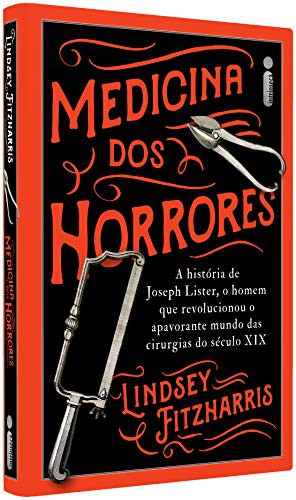Medicina Dos Horrores - A Historia De Joseph Lister O Homem Que Revolucionou O Apavorante Mundo Das Cirurgias Do Seculo XIX
