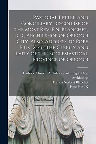 Pastoral Letter and Conciliary Discourse of the Most Rev. F.N. Blanchet, D.D., Archbishop of Oregon City. Also, Address to Pope Pius IX, of the Clergy ... Ecclesiastical Province of Oregon [microform]