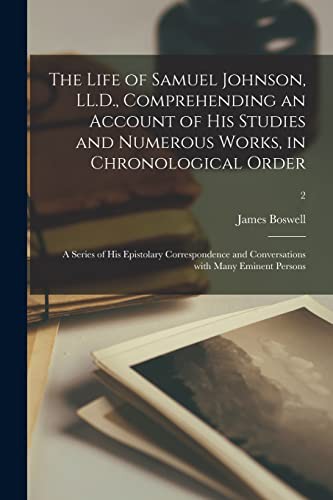 The Life of Samuel Johnson, LL.D., Comprehending an Account of His Studies and Numerous Works, in Chronological Order; a Series of His Epistolary ... Conversations With Many Eminent Persons; 2