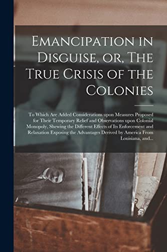 Emancipation in Disguise, or, The True Crisis of the Colonies [microform]