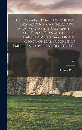 The Literary Remains of the Rev. Thomas Price, Carnhuanawc, Vicar of Cwmdû, Breconshire, and Rural Dean, Author of Hanes Cymru, Essays on the ... of Empire and Civilization, Etc. Etc; v.2