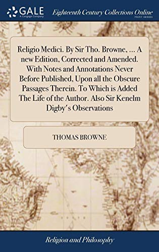 Religio Medici. by Sir Tho. Browne, ... a New Edition, Corrected and Amended. with Notes and Annotations Never Before Published, Upon All the Obscure ... Author. Also Sir Kenelm Digby's Observations