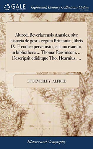Aluredi Beverlacensis Annales, Sive Historia de Gestis Regum Britanniæ, Libris IX. E Codice Pervetusto, Calamo Exarato, in Bibliotheca ... Thomæ ... Ediditque Tho. Hearnius, ...