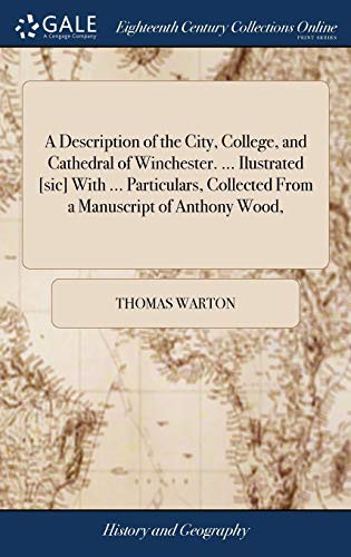 A Description of the City, College, and Cathedral of Winchester. ... Ilustrated [sic] With ... Particulars, Collected From a Manuscript of Anthony Wood,