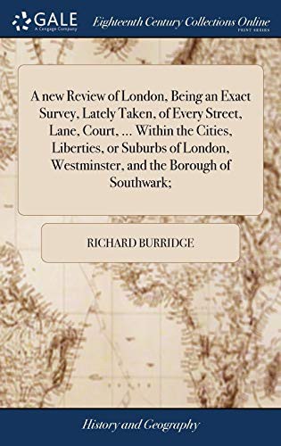 A New Review of London, Being an Exact Survey, Lately Taken, of Every Street, Lane, Court, ... Within the Cities, Liberties, or Suburbs of London, Westminster, and the Borough of Southwark;