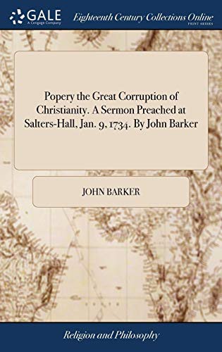 Popery the Great Corruption of Christianity. A Sermon Preached at Salters-Hall, Jan. 9, 1734. By John Barker