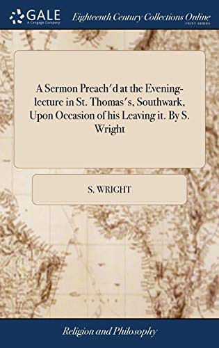 A Sermon Preach'd at the Evening-lecture in St. Thomas's, Southwark, Upon Occasion of his Leaving it. By S. Wright