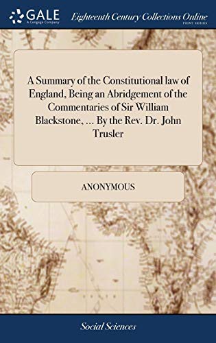 A Summary of the Constitutional Law of England, Being an Abridgement of the Commentaries of Sir William Blackstone, ... by the Rev. Dr. John Trusler