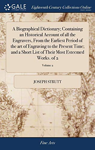 A Biographical Dictionary; Containing an Historical Account of All the Engravers, from the Earliest Period of the Art of Engraving to the Present ... of Their Most Esteemed Works. of 2; Volume 2