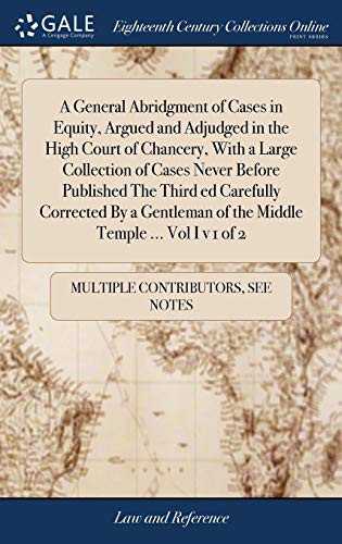 A General Abridgment of Cases in Equity, Argued and Adjudged in the High Court of Chancery, with a Large Collection of Cases Never Before Published ... of the Middle Temple ... Vol I V 1 of 2