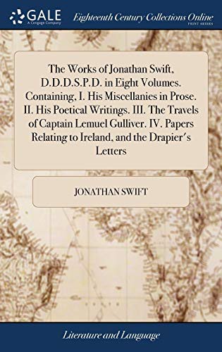 The Works of Jonathan Swift, D.D.D.S.P.D. in Eight Volumes. Containing, I. His Miscellanies in Prose. II. His Poetical Writings. III. the Travels of ... to Ireland, and the Drapier's Letters