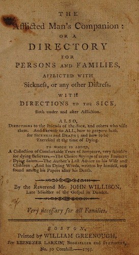 The afflicted man's companion : or a directory for persons and families, afflicted with sickness, or any other distress. With directions to the sick, both under and after affliction. Also, directions to the friends of the sick, and others who visit them. And likewise to all, how to prepare both for sickness and death; and how to be exercised at the time of dying. To which is added, a collection of comfortable texts of scripture, very suitable for dying believers. The choice sayings of many emine
