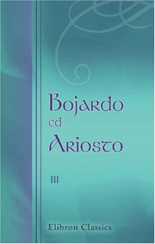 Bojardo ed Ariosto. Orlando Innamorato di Bojardo. Orlando Furioso di Ariosto. With an essay on the romantic narrative poetry of the Italians, memoirs ... Cantos IX to XXVIII of Book 1, and notes