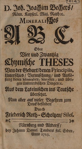 D. Joh. Joachim Bechers Röm. Kayserl. Maj. Rath &c Mineralisches ABC, oder vier und zwantzig chymische Theses von der Geburt