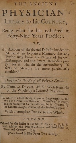 The ancient physician's legacy to his country. Being what he has collected himself in forty-nine years practise, or, an account of the several diseases incident to mankind ... Together with ... remedies