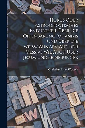 Horus Oder Astrognostisches Endurtheil über Die Offenbarung Johannis und über Die Weissagungen Auf Den Messias Wie Auch über Jesum und Seine Jünger