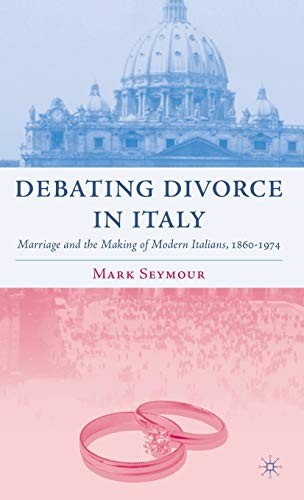 DEBATING DIVORCE IN ITALY: MARRIAGE AND THE MAKING OF MODERN ITALIANS, 1860-1974