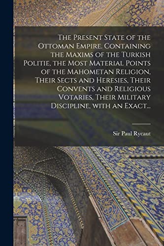 Present State of the Ottoman Empire. Containing the Maxims of the Turkish Politie, the Most Material Points of the Mahometan Religion, Their Sects and Heresies, Their Convents and Religious Votaries, Their Military Discipline, with an Exact...