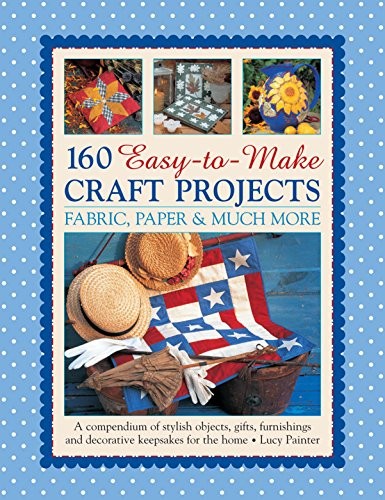 160 Easy-To-Make Craft Projects : A Compendium of Stylish Objects, Gifts, Furnishings and Decorative Keepsakes for the Home