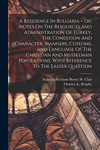Residence in Bulgaria = or, Notes on the Resources and Administration of Turkey, the Condition and Character, Manners, Customs, and Language of the Christian and Musselman Populations, with Reference to the Easter Question