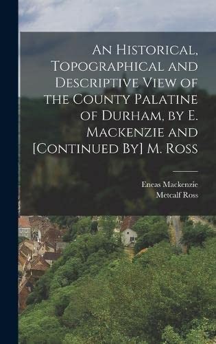 Historical, Topographical and Descriptive View of the County Palatine of Durham, by E. Mackenzie and [Continued by] M. Ross