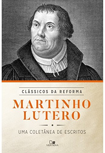 Martinho Lutero. Uma Coletânea de Escritos - Série Clássicos da Reforma
