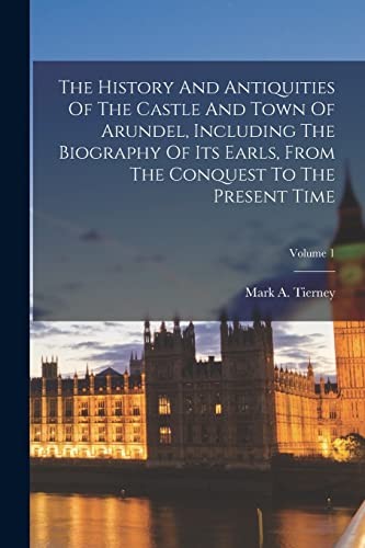 History and Antiquities of the Castle and Town of Arundel, Including the Biography of Its Earls, from the Conquest to the Present Time; Volume 1
