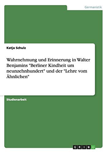 Wahrnehmung und Erinnerung in Walter Benjamins Berliner Kindheit Um Neunzehnhundert und der Lehre Vom Ahnlichen
