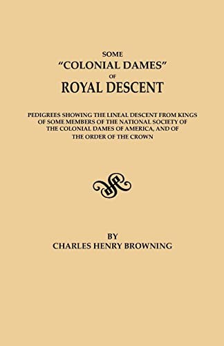 Some "Colonial Dames" of Royal Descent Pedigrees Showing the Lineal Descent from Kings of Some Members of the National Society of the Colonial Dames of Amerca and of the Order of the Crown