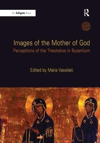 IMAGES OF THE MOTHER OF GOD: PERCEPTIONS OF THE THEOTOKOS IN BYZANTIUM; ED. BY MARIA VASSILAKI