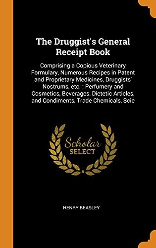 Druggist's General Receipt Book : Comprising a Copious Veterinary Formulary, Numerous Recipes in Patent and Proprietary Medicines, Druggists' Nostrums, etc.