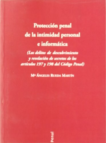 Proteccion penal de la intimidad personal e informatica. Los delitos de descubrimiento y revelación de secretos de los articulos 197 y 198 del codigo penal