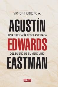 Agustin Edwards Eastman. Una biografia desclasificada del dueno de El Mercurio