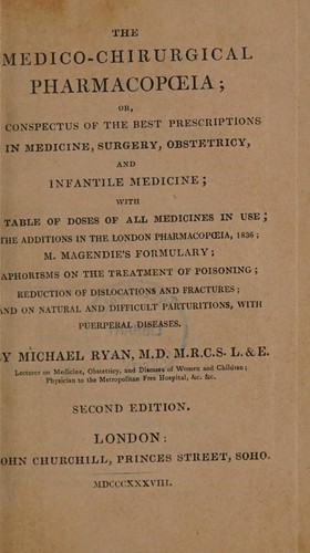 The medico-chirurgical pharmacopœia; or, a conspectus of the best prescriptions in medicine, surgery, obstetricy, and infantile medicine; with a table of the doses of all medicines in use; the additions in the London Pharmacopœia, 1836; M. Magendie's formulary; aphorisms on the treatment of poisoning; reduction of dislocations and fractures; and on natural and difficult parturitions, with puerpal diseases