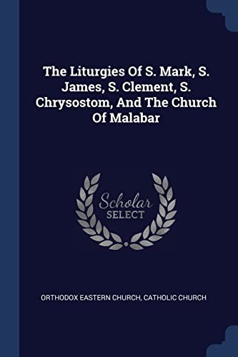 Liturgies of S. Mark, S. James, S. Clement, S. Chrysostom, and the Church of Malabar